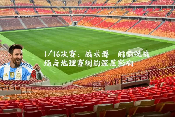 1/16决赛：战术博弈的微观战场与地理赛制的深层影响