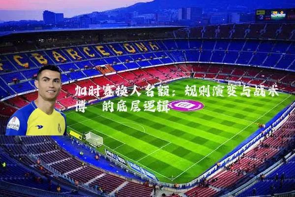 加时赛换人名额：规则演变与战术博弈的底层逻辑