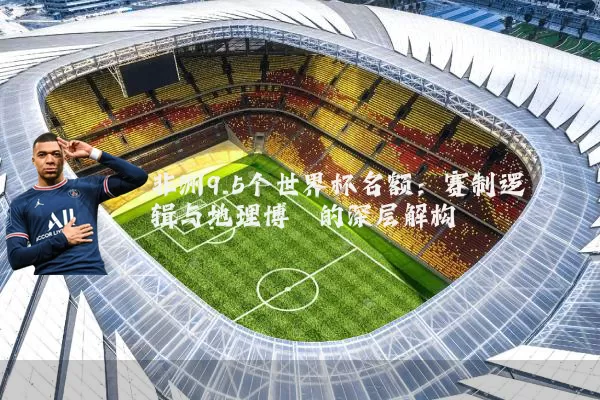 非洲9.5个世界杯名额：赛制逻辑与地理博弈的深层解构