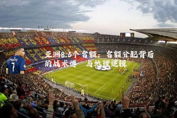 亚洲8.5个名额：名额分配背后的战术博弈与地理逻辑