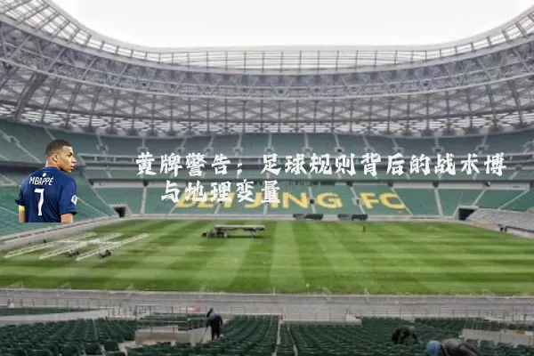 黄牌警告:足球规则背后的战术博弈与地理变量
