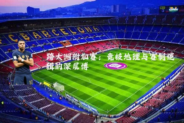 跨大洲附加赛：竞技地理与赛制逻辑的深层博弈