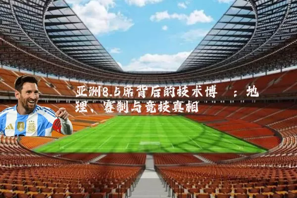 亚洲8.5席背后的技术博弈:地理、赛制与竞技真相