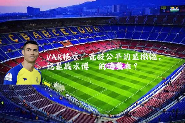 VAR技术:竞技公平的显微镜,还是战术博弈的遮羞布?