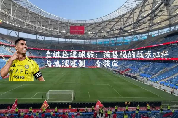 全组总进球数:被忽视的战术杠杆与地理赛制耦合效应