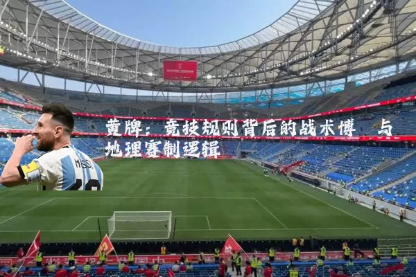 黄牌:竞技规则背后的战术博弈与地理赛制逻辑
