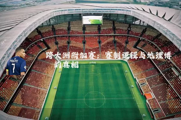 跨大洲附加赛:赛制逻辑与地理博弈的真相
