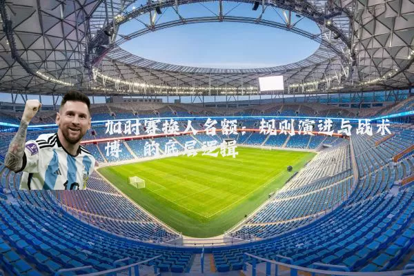 加时赛换人名额:规则演进与战术博弈的底层逻辑